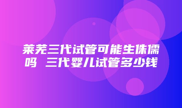 莱芜三代试管可能生侏儒吗 三代婴儿试管多少钱