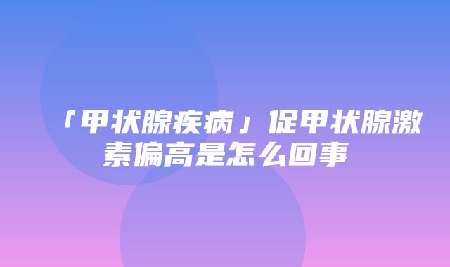 「甲状腺疾病」促甲状腺激素偏高是怎么回事