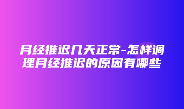 月经推迟几天正常-怎样调理月经推迟的原因有哪些