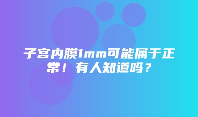 子宫内膜1mm可能属于正常！有人知道吗？