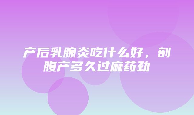 产后乳腺炎吃什么好，剖腹产多久过麻药劲