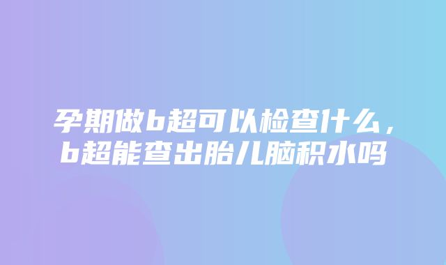 孕期做b超可以检查什么，b超能查出胎儿脑积水吗