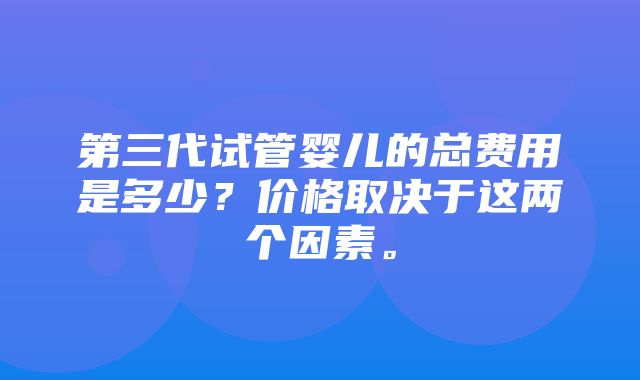 第三代试管婴儿的总费用是多少？价格取决于这两个因素。