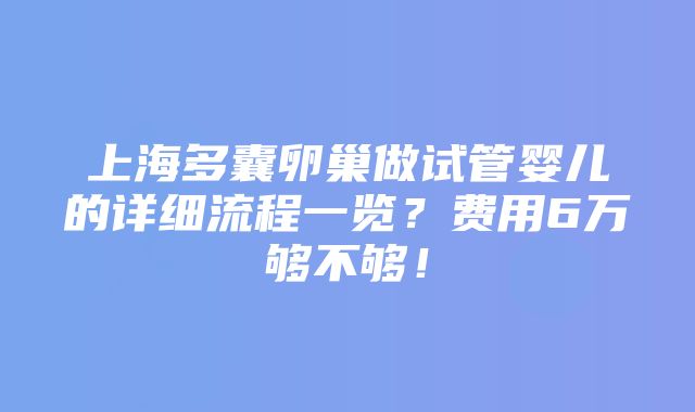 上海多囊卵巢做试管婴儿的详细流程一览？费用6万够不够！