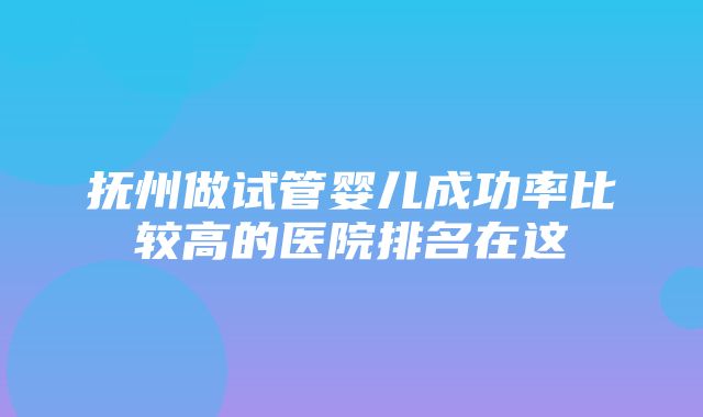 抚州做试管婴儿成功率比较高的医院排名在这