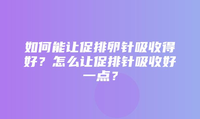 如何能让促排卵针吸收得好？怎么让促排针吸收好一点？