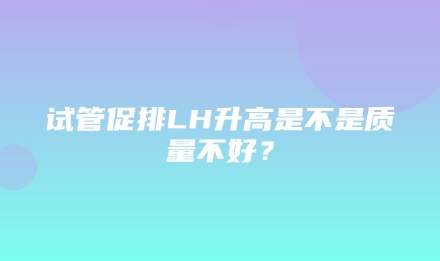 试管促排LH升高是不是质量不好？