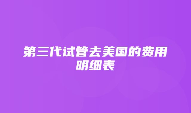 第三代试管去美国的费用明细表