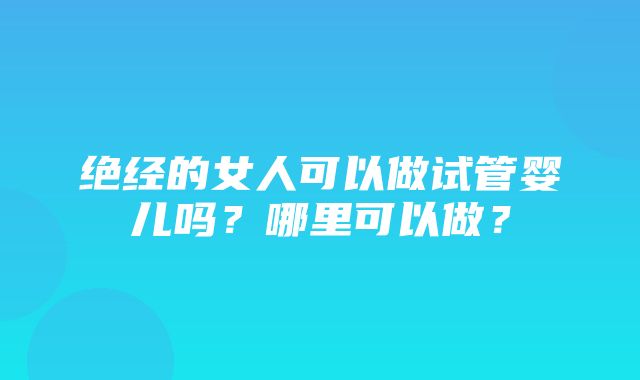 绝经的女人可以做试管婴儿吗？哪里可以做？