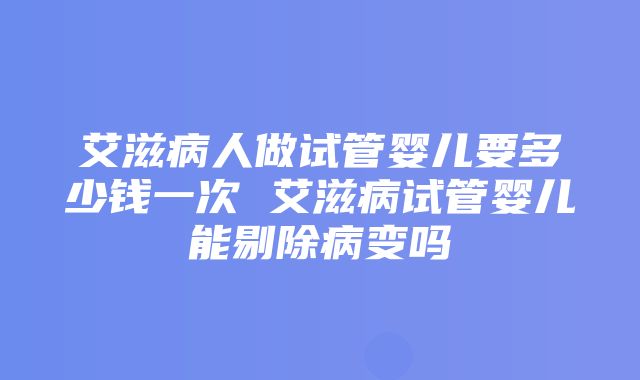 艾滋病人做试管婴儿要多少钱一次 艾滋病试管婴儿能剔除病变吗