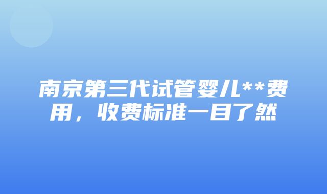 南京第三代试管婴儿**费用，收费标准一目了然