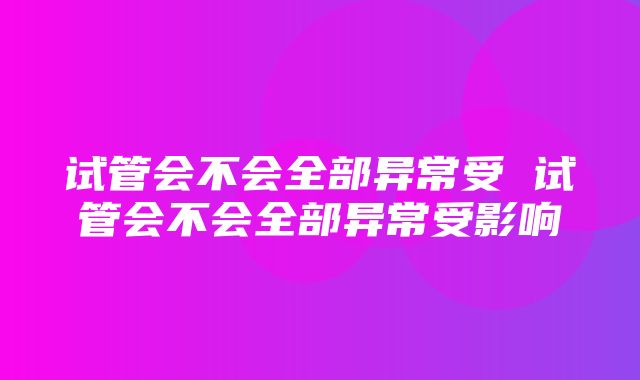 试管会不会全部异常受 试管会不会全部异常受影响