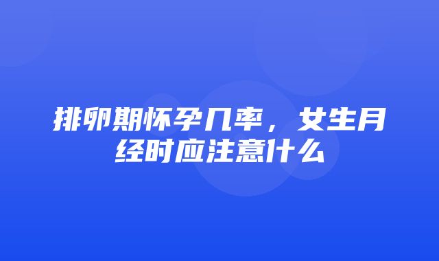 排卵期怀孕几率，女生月经时应注意什么