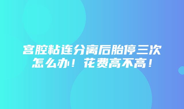 宫腔粘连分离后胎停三次怎么办！花费高不高！