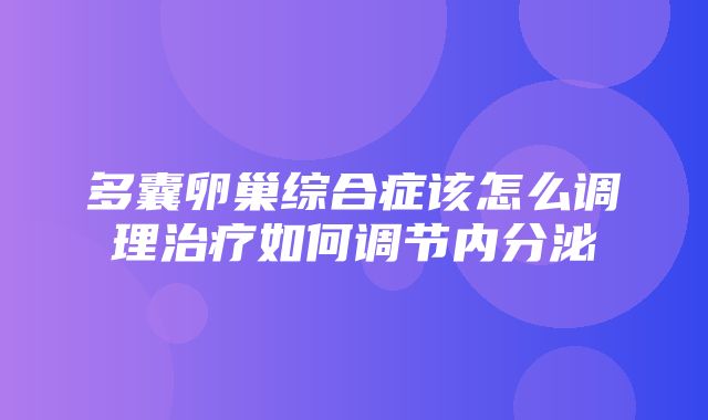 多囊卵巢综合症该怎么调理治疗如何调节内分泌