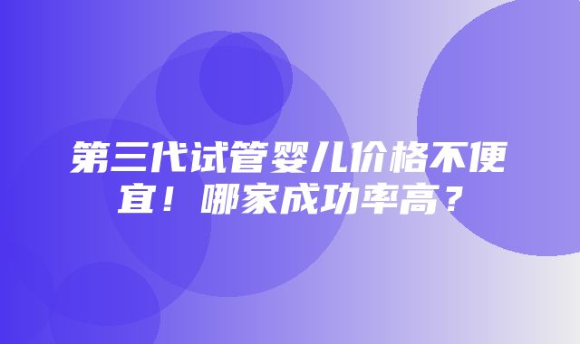 第三代试管婴儿价格不便宜！哪家成功率高？