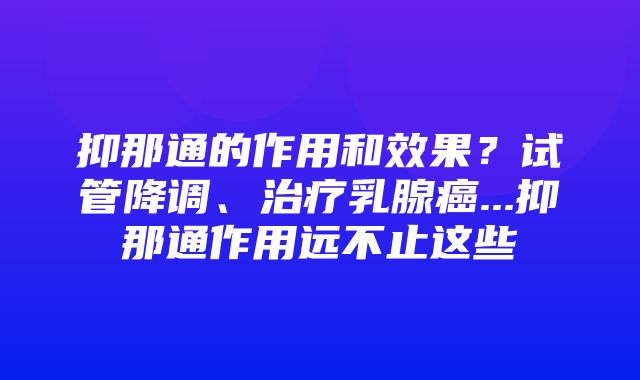 抑那通的作用和效果？试管降调、治疗乳腺癌...抑那通作用远不止这些