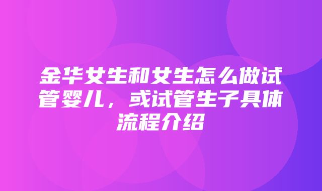 金华女生和女生怎么做试管婴儿，或试管生子具体流程介绍