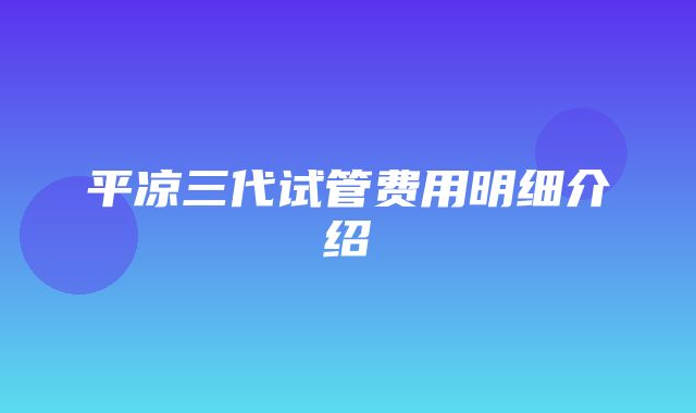 平凉三代试管费用明细介绍