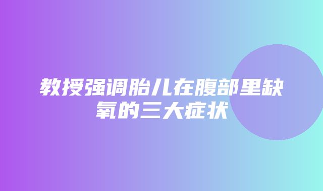 教授强调胎儿在腹部里缺氧的三大症状