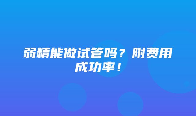 弱精能做试管吗？附费用成功率！