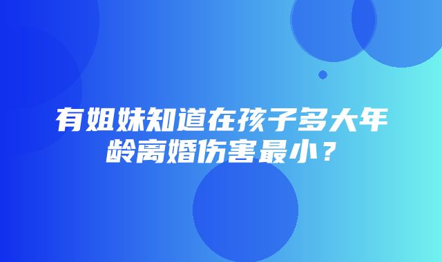 有姐妹知道在孩子多大年龄离婚伤害最小？