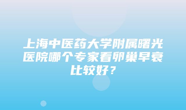 上海中医药大学附属曙光医院哪个专家看卵巢早衰比较好？