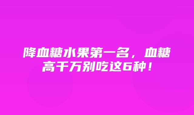 降血糖水果第一名，血糖高千万别吃这6种！