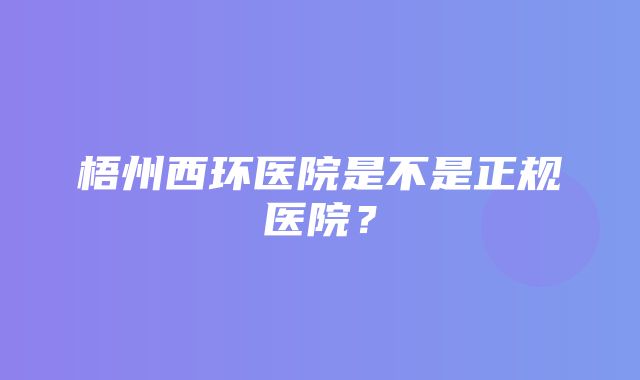 梧州西环医院是不是正规医院？