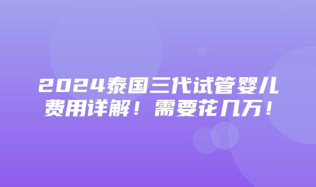 2024泰国三代试管婴儿费用详解！需要花几万！