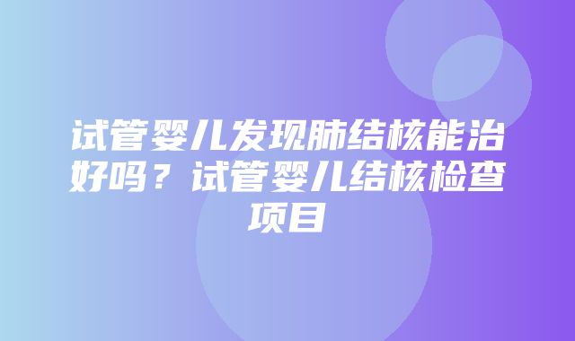 试管婴儿发现肺结核能治好吗？试管婴儿结核检查项目