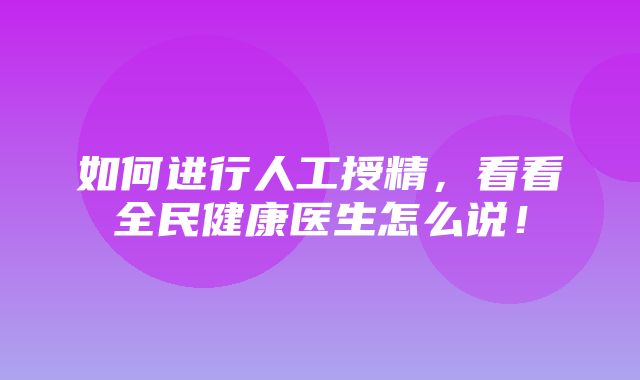 如何进行人工授精，看看全民健康医生怎么说！