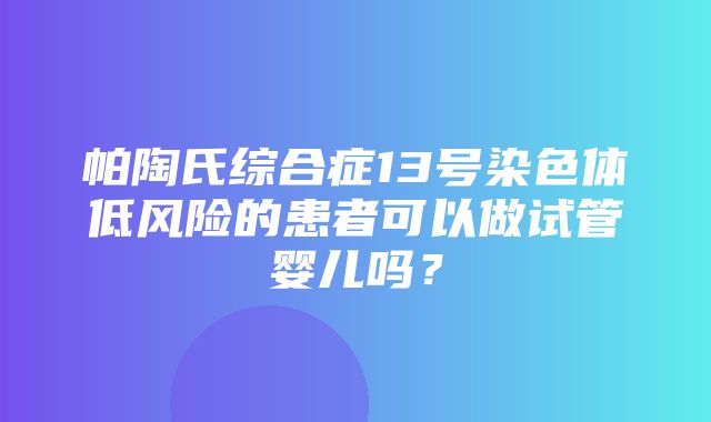 帕陶氏综合症13号染色体低风险的患者可以做试管婴儿吗？