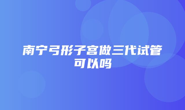 南宁弓形子宫做三代试管可以吗