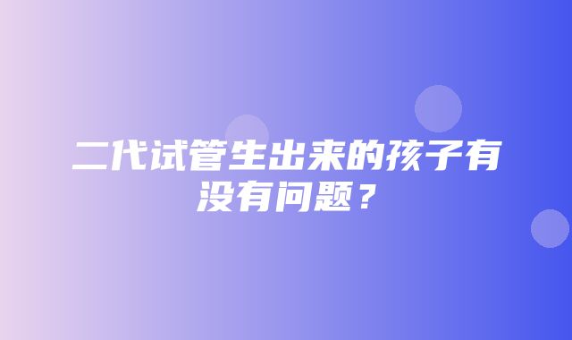 二代试管生出来的孩子有没有问题？