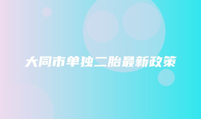 大同市单独二胎最新政策