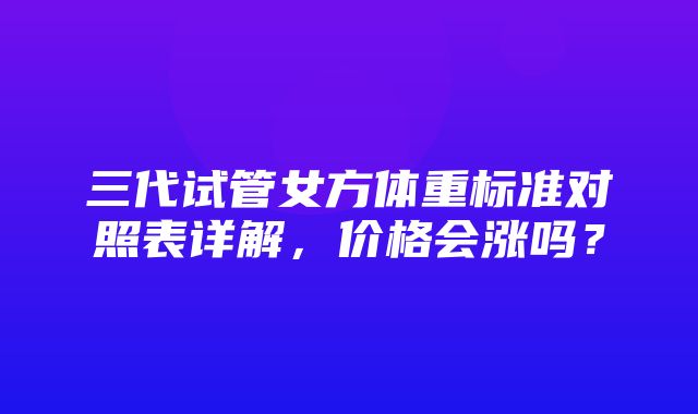 三代试管女方体重标准对照表详解，价格会涨吗？