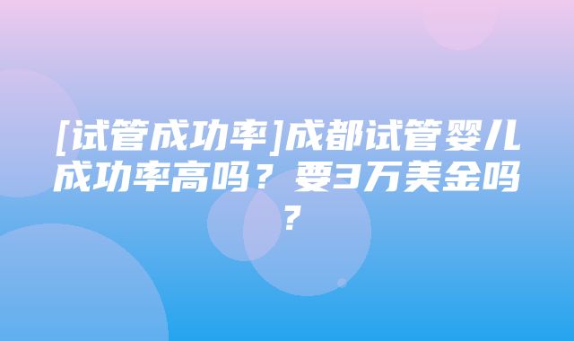 [试管成功率]成都试管婴儿成功率高吗？要3万美金吗？