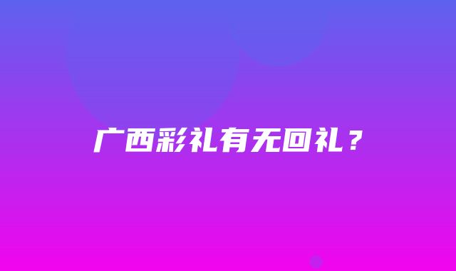 广西彩礼有无回礼？