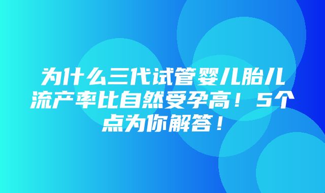 为什么三代试管婴儿胎儿流产率比自然受孕高！5个点为你解答！