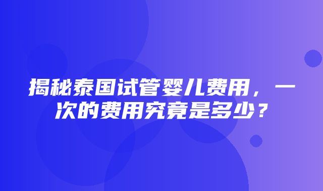 揭秘泰国试管婴儿费用，一次的费用究竟是多少？