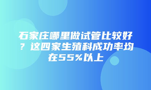 石家庄哪里做试管比较好？这四家生殖科成功率均在55%以上