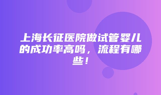 上海长征医院做试管婴儿的成功率高吗，流程有哪些！