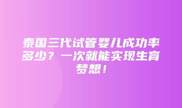 泰国三代试管婴儿成功率多少？一次就能实现生育梦想！