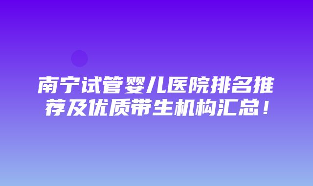 南宁试管婴儿医院排名推荐及优质带生机构汇总！