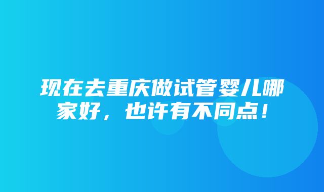 现在去重庆做试管婴儿哪家好，也许有不同点！