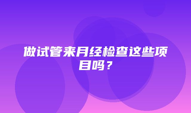 做试管来月经检查这些项目吗？