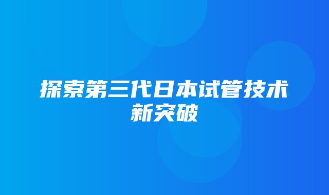 探索第三代日本试管技术新突破