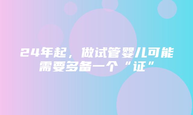 24年起，做试管婴儿可能需要多备一个“证”