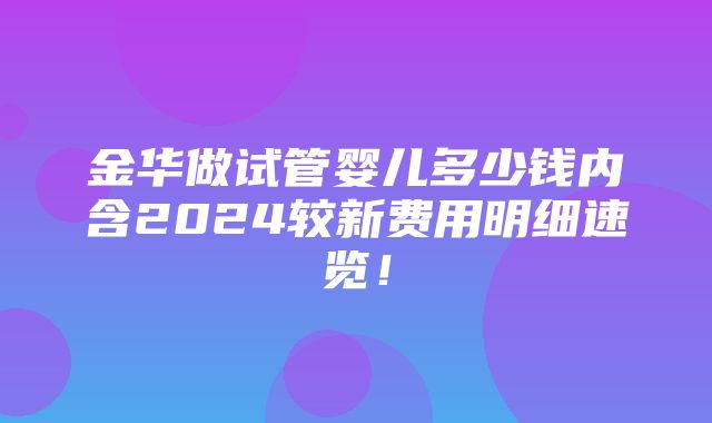 金华做试管婴儿多少钱内含2024较新费用明细速览！